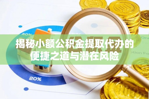 武强揭秘小额公积金提取代办的便捷之道与潜在风险