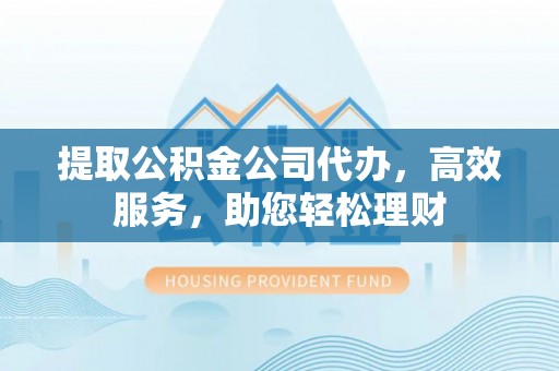 武强提取公积金公司代办，高效服务，助您轻松理财