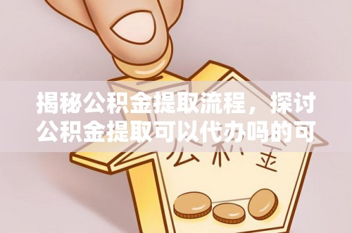 武强揭秘公积金提取流程，探讨公积金提取可以代办吗的可行性与注意事项