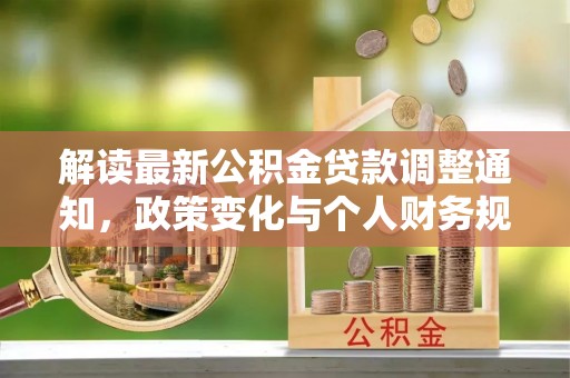 武强解读最新公积金贷款调整通知，政策变化与个人财务规划的影响