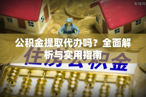 武强公积金提取代办吗？全面解析与实用指南
