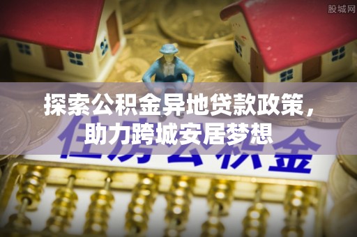 武强探索公积金异地贷款政策，助力跨城安居梦想