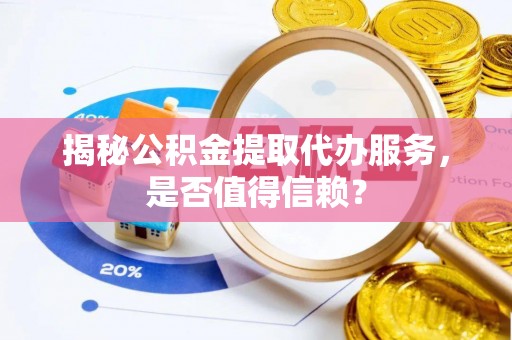 武强揭秘公积金提取代办服务，是否值得信赖？