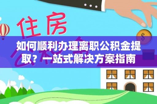 武强如何顺利办理离职公积金提取？一站式解决方案指南