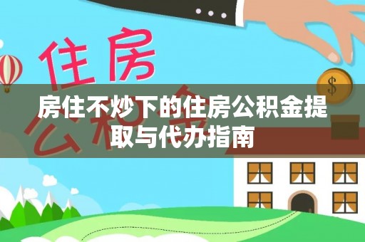 武强房住不炒下的住房公积金提取与代办指南