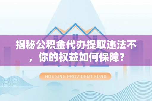武强揭秘公积金代办提取违法不，你的权益如何保障？