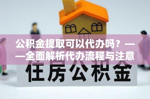 武强公积金提取可以代办吗？——全面解析代办流程与注意事项