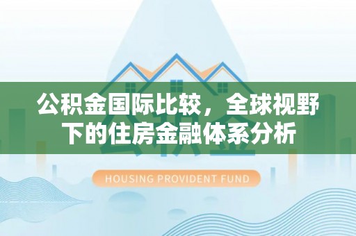 武强公积金国际比较，全球视野下的住房金融体系分析