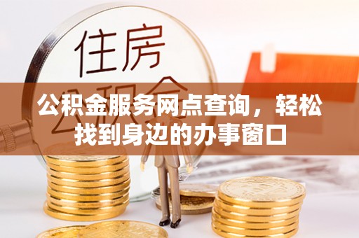 武强公积金服务网点查询，轻松找到身边的办事窗口
